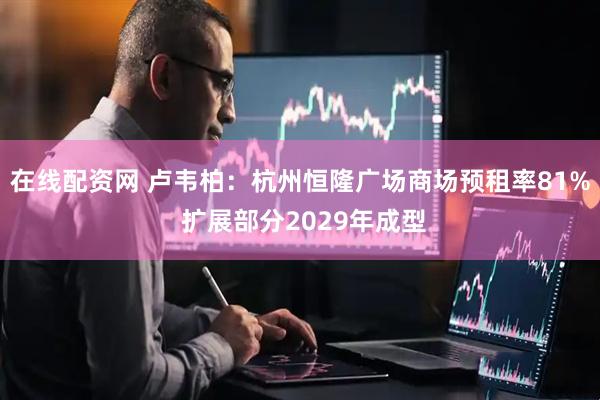 在线配资网 卢韦柏：杭州恒隆广场商场预租率81% 扩展部分2029年成型