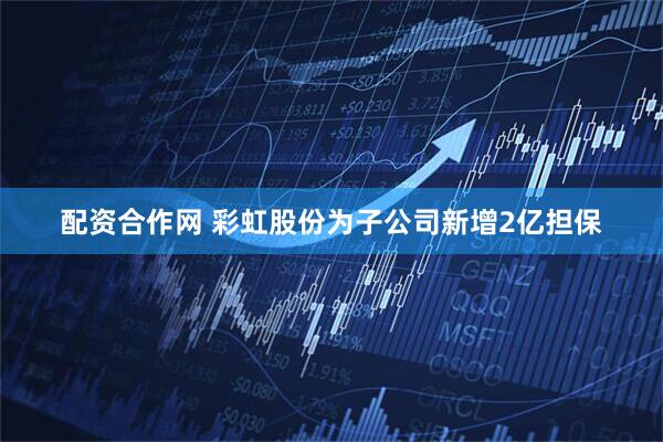 配资合作网 彩虹股份为子公司新增2亿担保