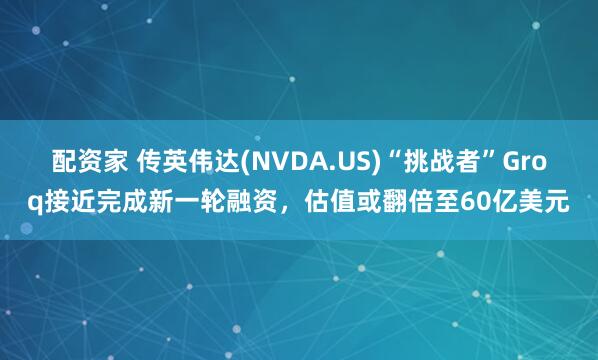 配资家 传英伟达(NVDA.US)“挑战者”Groq接近完成新一轮融资,估值或翻倍至60亿美元
