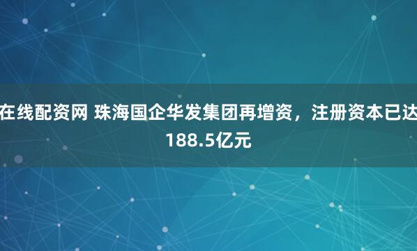 在线配资网 珠海国企华发集团再增资,注册资本已达188.5亿元