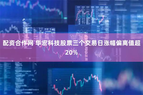 配资合作网 华宏科技股票三个交易日涨幅偏离值超20%