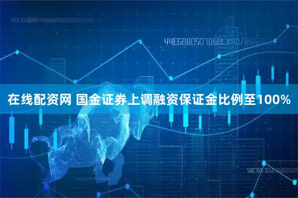 在线配资网 国金证券上调融资保证金比例至100%