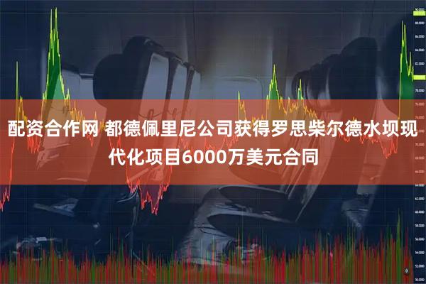 配资合作网 都德佩里尼公司获得罗思柴尔德水坝现代化项目6000万美元合同