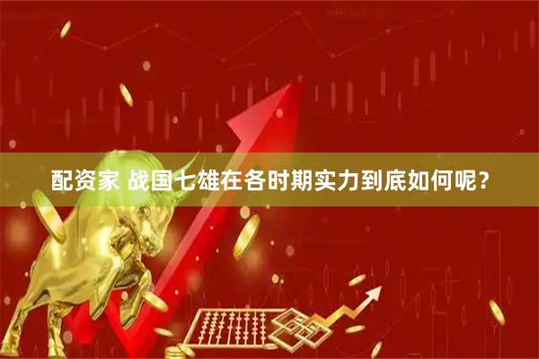 配资家 战国七雄在各时期实力到底如何呢?