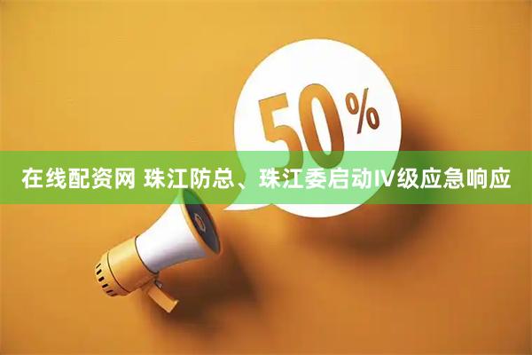 在线配资网 珠江防总、珠江委启动Ⅳ级应急响应