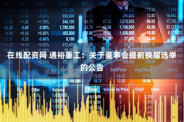 在线配资网 通裕重工:关于董事会提前换届选举的公告