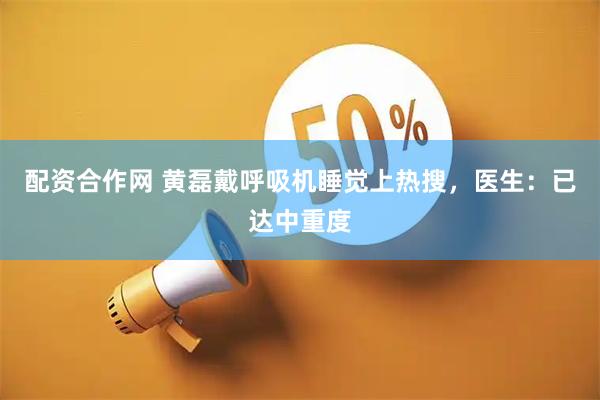 配资合作网 黄磊戴呼吸机睡觉上热搜，医生：已达中重度