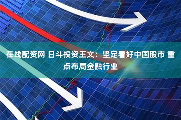 在线配资网 日斗投资王文：坚定看好中国股市 重点布局金融行业