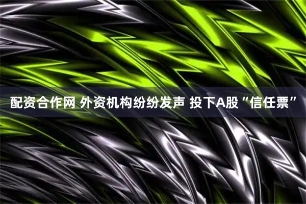 配资合作网 外资机构纷纷发声 投下A股“信任票”
