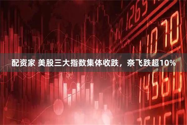 配资家 美股三大指数集体收跌，奈飞跌超10%