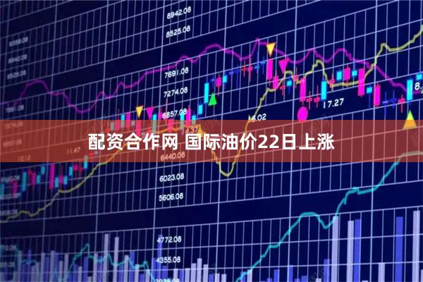 配资合作网 国际油价22日上涨